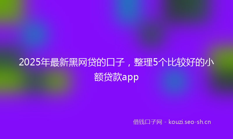 2025年最新黑网贷的口子，整理5个比较好的小额贷款app