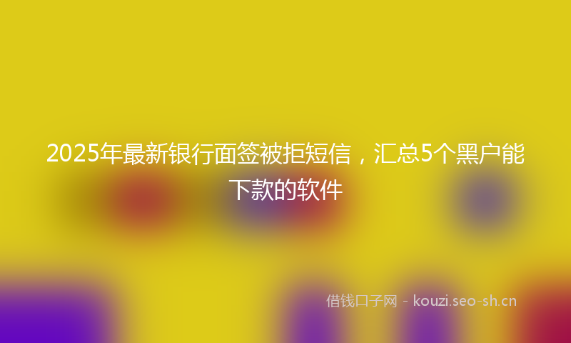 2025年最新银行面签被拒短信，汇总5个黑户能下款的软件