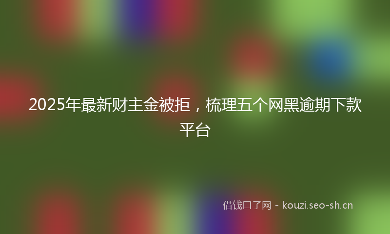 2025年最新财主金被拒，梳理五个网黑逾期下款平台
