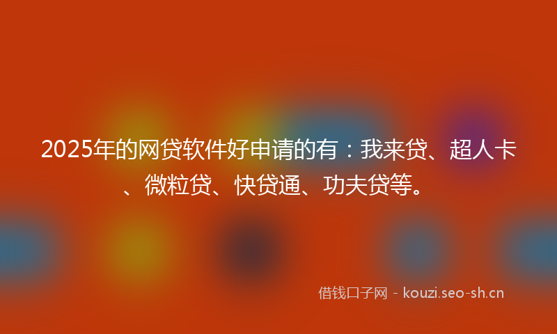 2025年的网贷软件好申请的有：我来贷、超人卡、微粒贷、快贷通、功夫贷等。