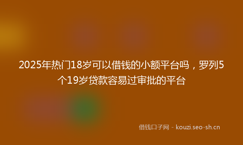2025年热门18岁可以借钱的小额平台吗，罗列5个19岁贷款容易过审批的平台