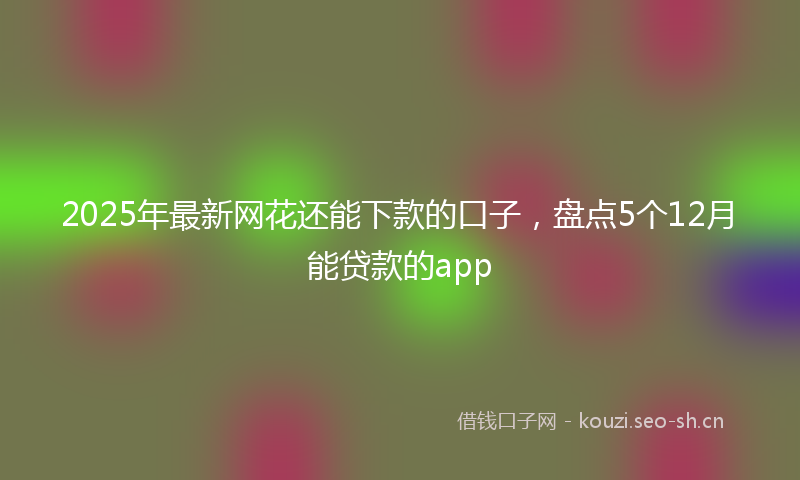 2025年最新网花还能下款的口子，盘点5个12月能贷款的app