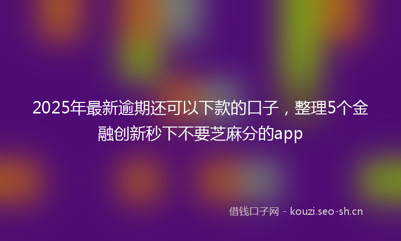 2025年最新逾期还可以下款的口子，整理5个金融创新秒下不要芝麻分的app