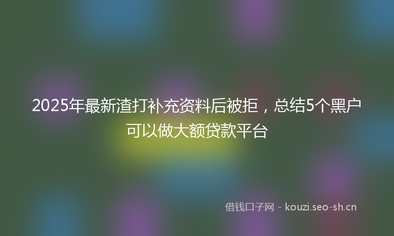 2025年最新渣打补充资料后被拒，总结5个黑户可以做大额贷款平台