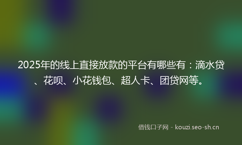 2025年的线上直接放款的平台有哪些有：滴水贷、花呗、小花钱包、超人卡、团贷网等。