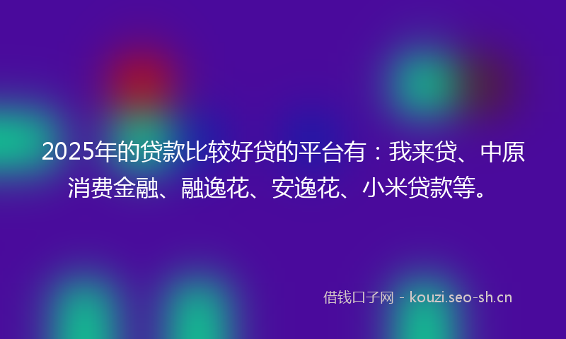 2025年的贷款比较好贷的平台有：我来贷、中原消费金融、融逸花、安逸花、小米贷款等。
