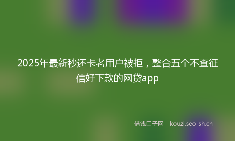 2025年最新秒还卡老用户被拒，整合五个不查征信好下款的网贷app