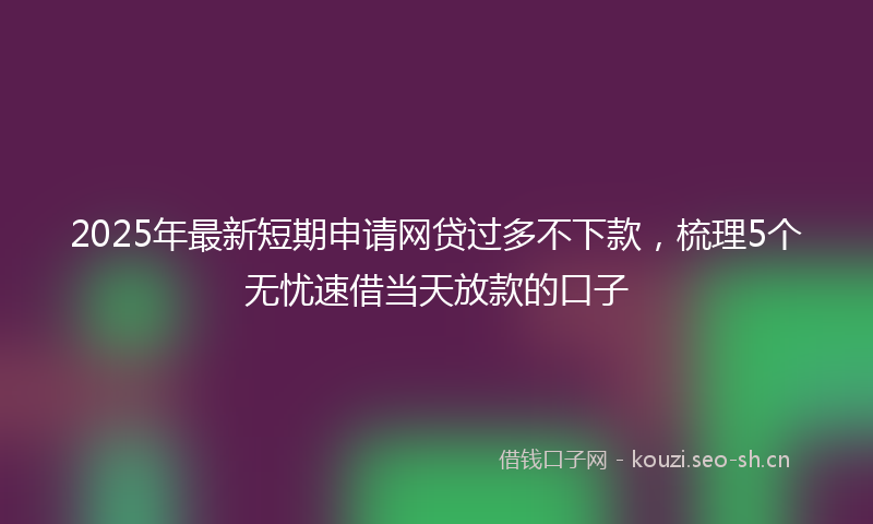 2025年最新短期申请网贷过多不下款，梳理5个无忧速借当天放款的口子