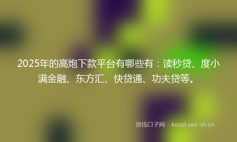 2025年的高炮下款平台有哪些有：读秒贷、度小满金融、东方汇、快贷通、功夫贷等。
