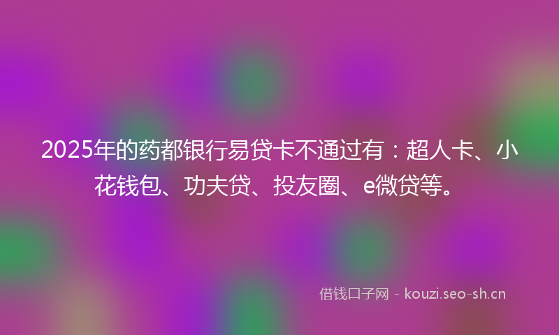 2025年的药都银行易贷卡不通过有：超人卡、小花钱包、功夫贷、投友圈、e微贷等。