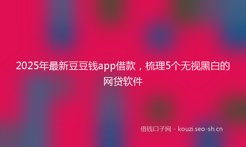 2025年最新豆豆钱app借款，梳理5个无视黑白的网贷软件