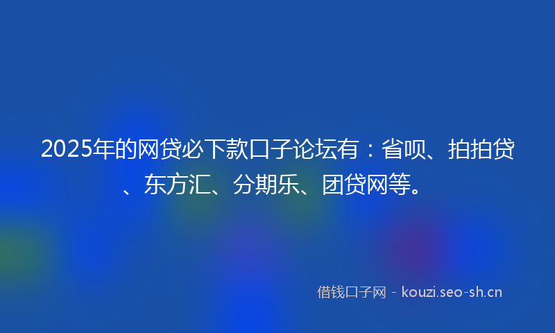 2025年的网贷必下款口子论坛有：省呗、拍拍贷、东方汇、分期乐、团贷网等。