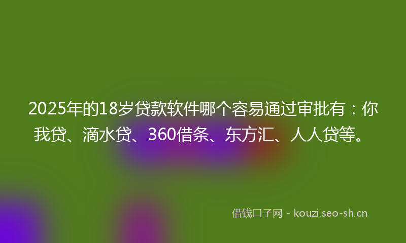 2025年的18岁贷款软件哪个容易通过审批有：你我贷、滴水贷、360借条、东方汇、人人贷等。