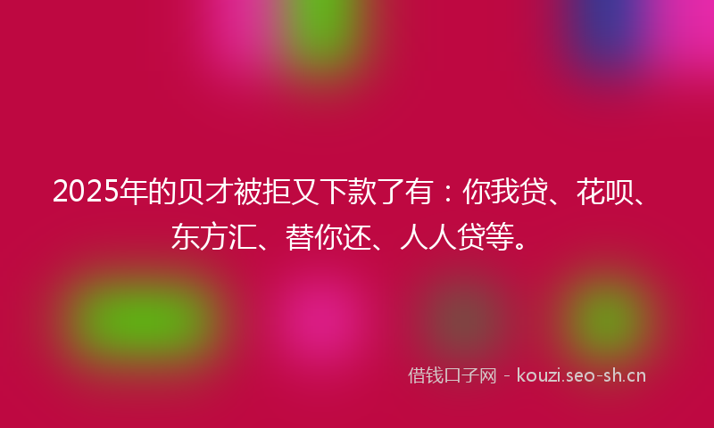 2025年的贝才被拒又下款了有：你我贷、花呗、东方汇、替你还、人人贷等。