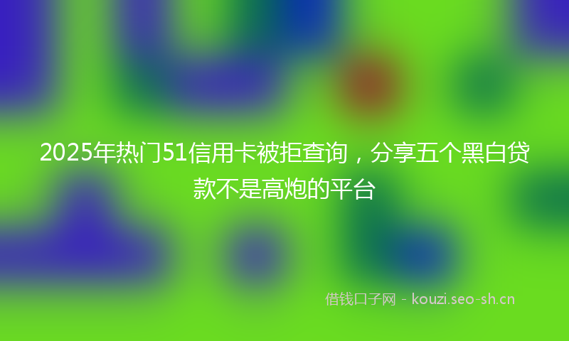 2025年热门51信用卡被拒查询，分享五个黑白贷款不是高炮的平台