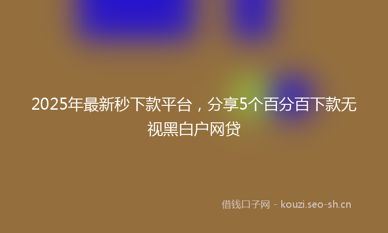 2025年最新秒下款平台，分享5个百分百下款无视黑白户网贷