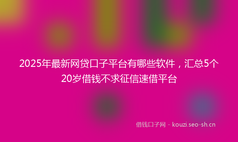 2025年最新网贷口子平台有哪些软件，汇总5个20岁借钱不求征信速借平台