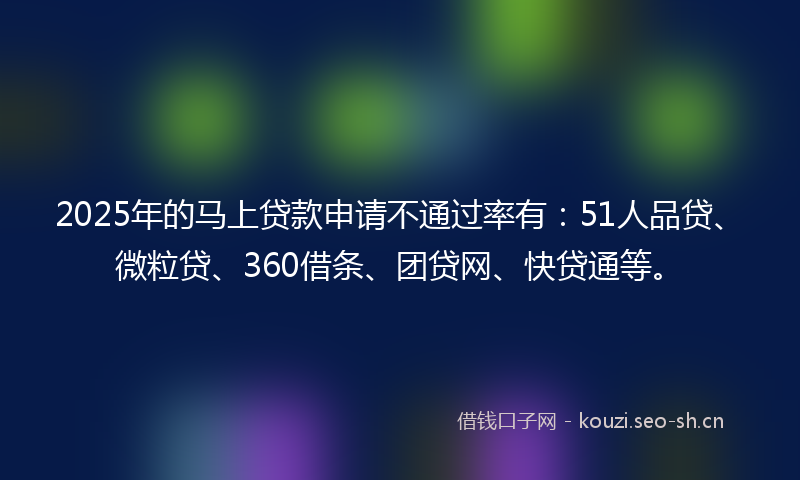 2025年的马上贷款申请不通过率有：51人品贷、微粒贷、360借条、团贷网、快贷通等。