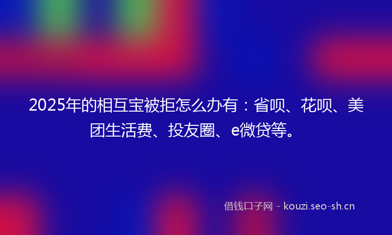 2025年的相互宝被拒怎么办有：省呗、花呗、美团生活费、投友圈、e微贷等。