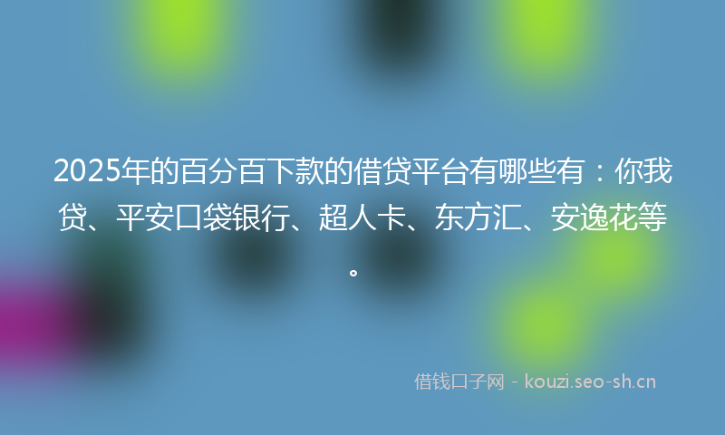 2025年的百分百下款的借贷平台有哪些有：你我贷、平安口袋银行、超人卡、东方汇、安逸花等。