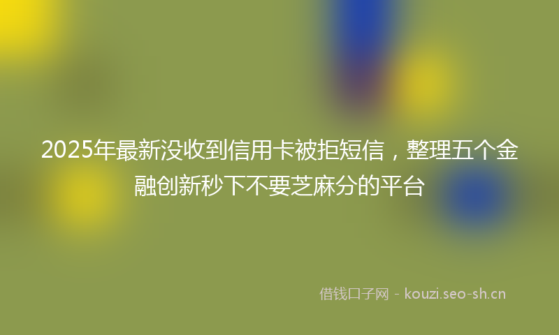 2025年最新没收到信用卡被拒短信，整理五个金融创新秒下不要芝麻分的平台