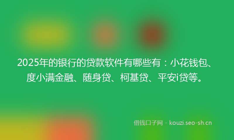 2025年的银行的贷款软件有哪些有：小花钱包、度小满金融、随身贷、柯基贷、平安i贷等。