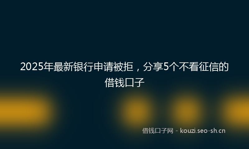 2025年最新银行申请被拒，分享5个不看征信的借钱口子