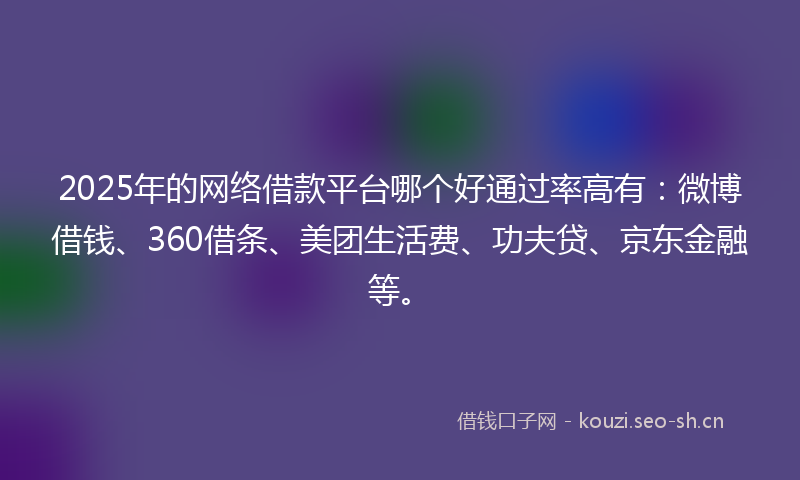 2025年的网络借款平台哪个好通过率高有:微博借钱、360借条、美团生活费、功夫贷、京东金融等。
