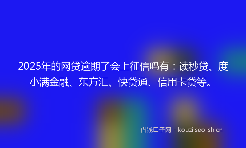 2025年的网贷逾期了会上征信吗有：读秒贷、度小满金融、东方汇、快贷通、信用卡贷等。