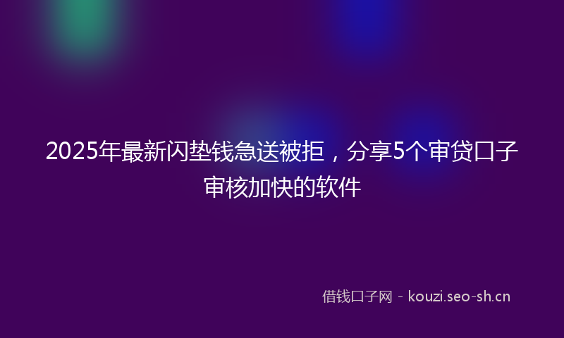 2025年最新闪垫钱急送被拒，分享5个审贷口子审核加快的软件