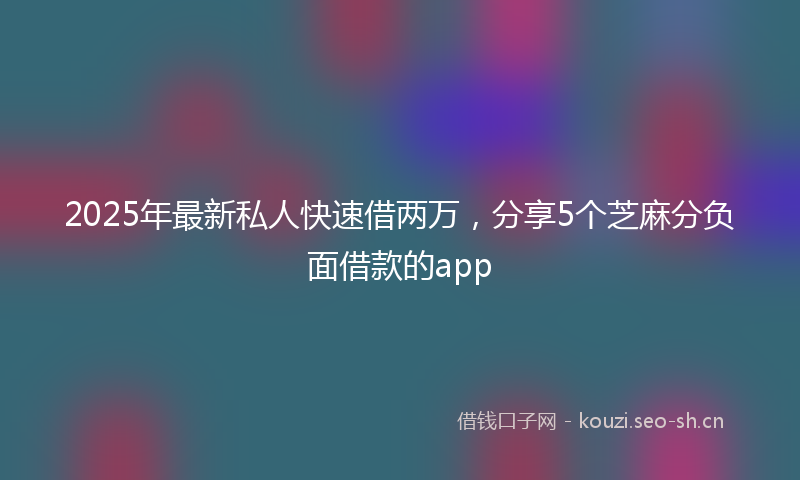 2025年最新私人快速借两万，分享5个芝麻分负面借款的app