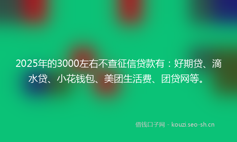 2025年的3000左右不查征信贷款有：好期贷、滴水贷、小花钱包、美团生活费、团贷网等。