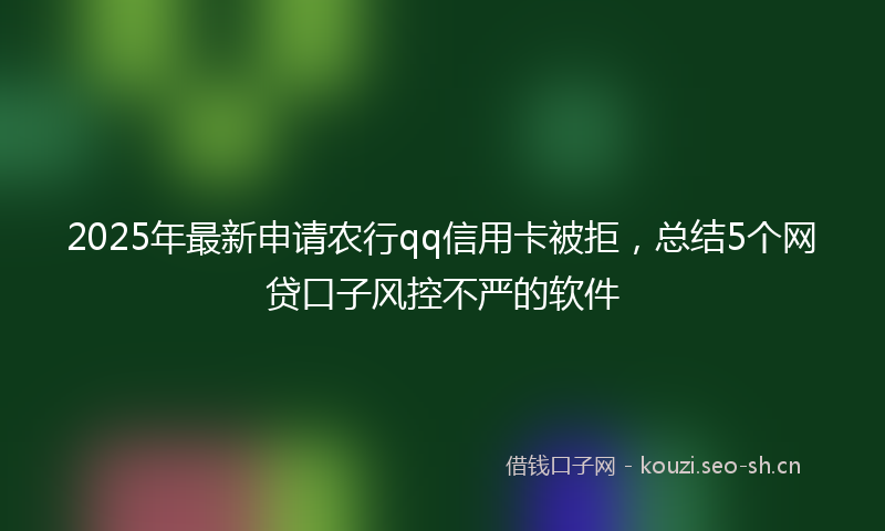 2025年最新申请农行qq信用卡被拒，总结5个网贷口子风控不严的软件