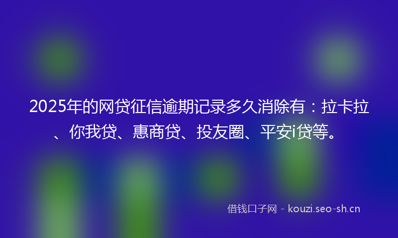 2025年的网贷征信逾期记录多久消除有：拉卡拉、你我贷、惠商贷、投友圈、平安i贷等。