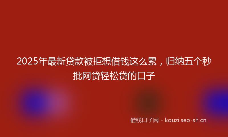 2025年最新贷款被拒想借钱这么累，归纳五个秒批网贷轻松贷的口子
