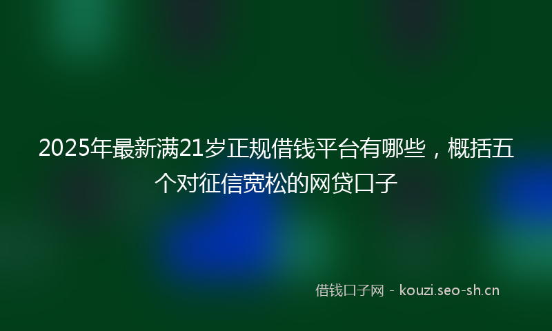 2025年最新满21岁正规借钱平台有哪些，概括五个对征信宽松的网贷口子