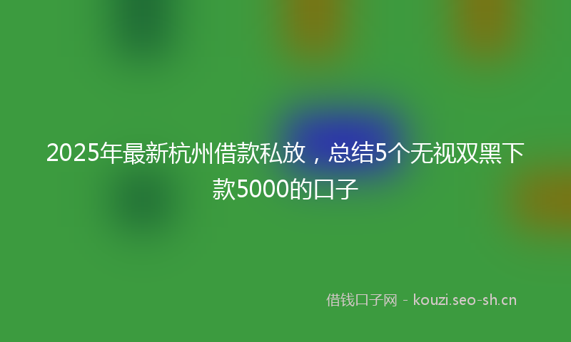 2025年最新杭州借款私放，总结5个无视双黑下款5000的口子