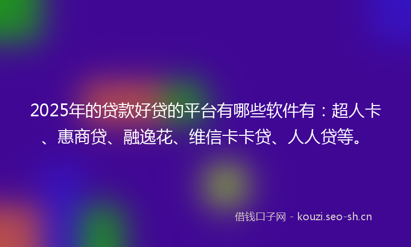 2025年的贷款好贷的平台有哪些软件有：超人卡、惠商贷、融逸花、维信卡卡贷、人人贷等。