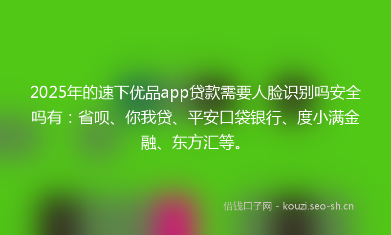 2025年的速下优品app贷款需要人脸识别吗安全吗有：省呗、你我贷、平安口袋银行、度小满金融、东方汇等。