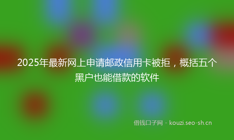 2025年最新网上申请邮政信用卡被拒，概括五个黑户也能借款的软件