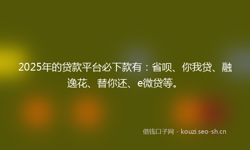 2025年的贷款平台必下款有：省呗、你我贷、融逸花、替你还、e微贷等。