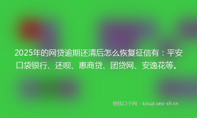 2025年的网贷逾期还清后怎么恢复征信有：平安口袋银行、还呗、惠商贷、团贷网、安逸花等。