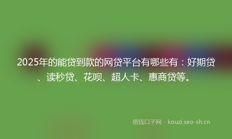 2025年的能贷到款的网贷平台有哪些有：好期贷、读秒贷、花呗、超人卡、惠商贷等。