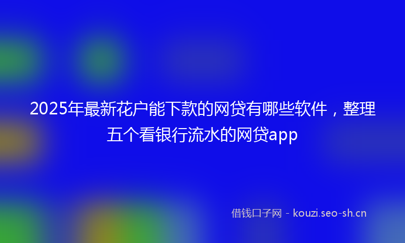 2025年最新花户能下款的网贷有哪些软件，整理五个看银行流水的网贷app