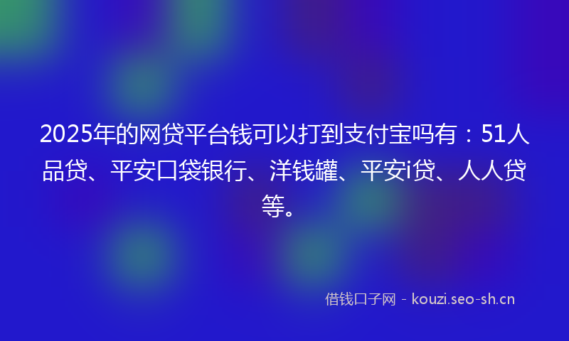 2025年的网贷平台钱可以打到支付宝吗有：51人品贷、平安口袋银行、洋钱罐、平安i贷、人人贷等。