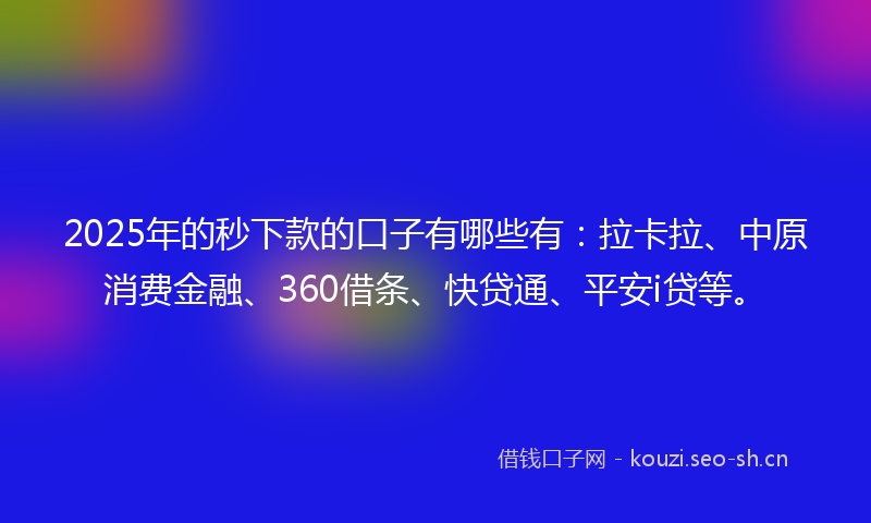 2025年的秒下款的口子有哪些有：拉卡拉、中原消费金融、360借条、快贷通、平安i贷等。