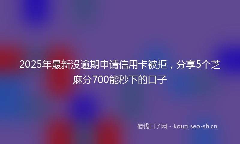 2025年最新没逾期申请信用卡被拒，分享5个芝麻分700能秒下的口子