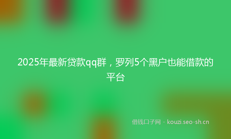 2025年最新贷款qq群，罗列5个黑户也能借款的平台