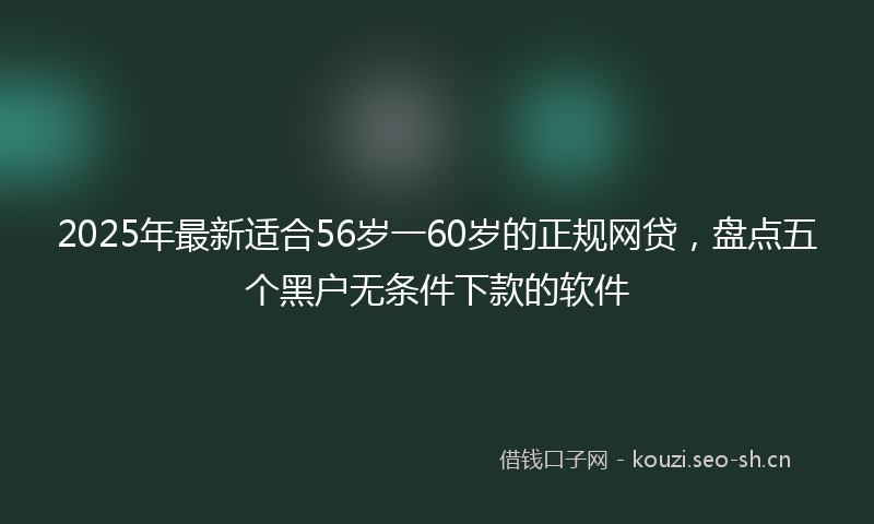 2025年最新适合56岁一60岁的正规网贷，盘点五个黑户无条件下款的软件