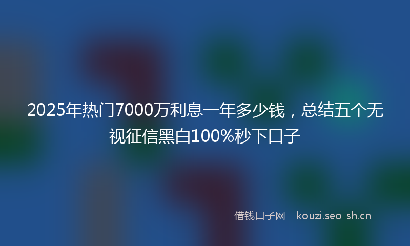 2025年热门7000万利息一年多少钱，总结五个无视征信黑白100%秒下口子